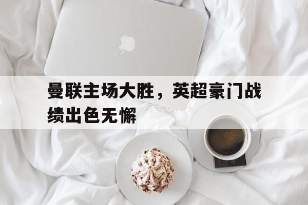 曼联主场大胜，英超豪门战绩出色无懈