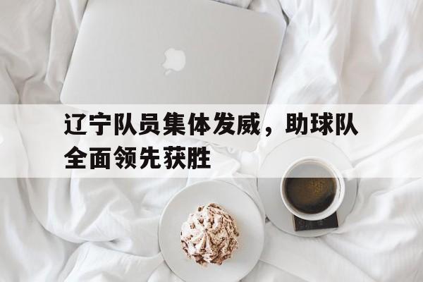 关于辽宁队员集体发威，助球队全面领先获胜的信息