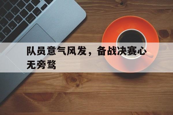 包含队员意气风发，备战决赛心无旁骛的词条