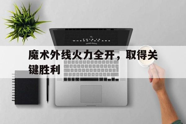 关于魔术外线火力全开，取得关键胜利的信息