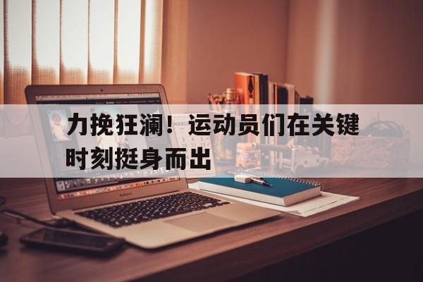 力挽狂澜！运动员们在关键时刻挺身而出