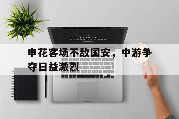 包含申花客场不敌国安，中游争夺日益激烈的词条