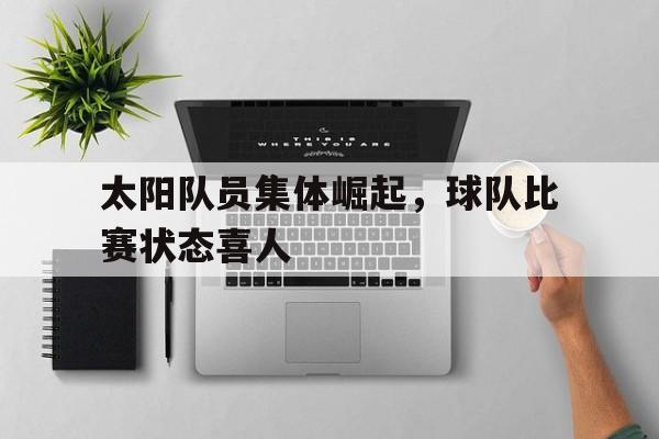 太阳队员集体崛起，球队比赛状态喜人的简单介绍