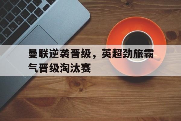 曼联逆袭晋级，英超劲旅霸气晋级淘汰赛