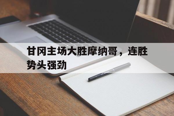 包含甘冈主场大胜摩纳哥，连胜势头强劲的词条