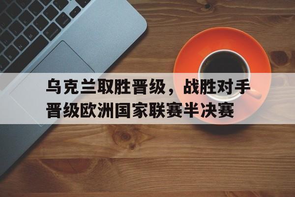 关于乌克兰取胜晋级，战胜对手晋级欧洲国家联赛半决赛的信息