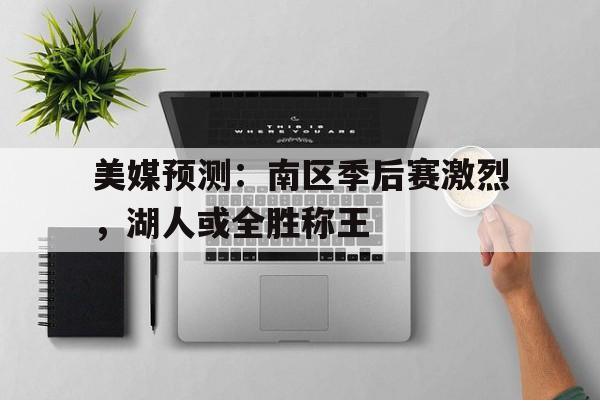 美媒预测：南区季后赛激烈，湖人或全胜称王的简单介绍