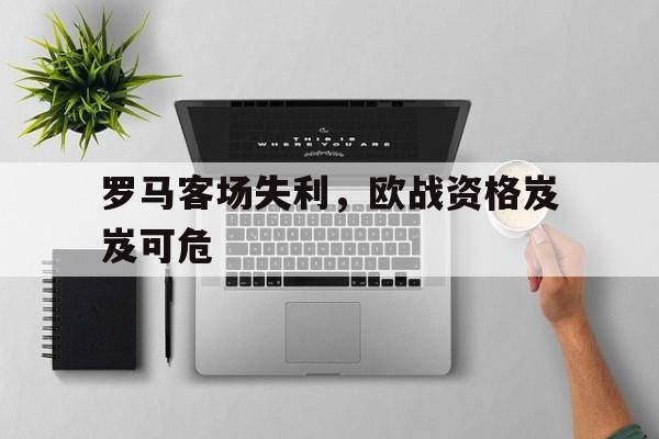 罗马客场失利，欧战资格岌岌可危