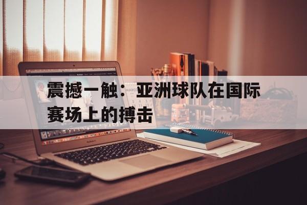 震撼一触：亚洲球队在国际赛场上的搏击的简单介绍