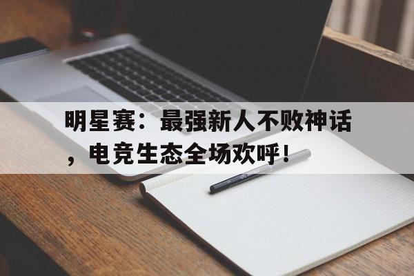 明星赛：最强新人不败神话，电竞生态全场欢呼！