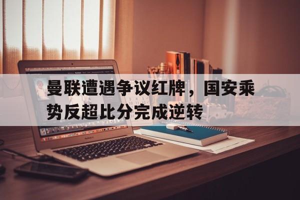曼联遭遇争议红牌，国安乘势反超比分完成逆转国安 曼联2005冲突