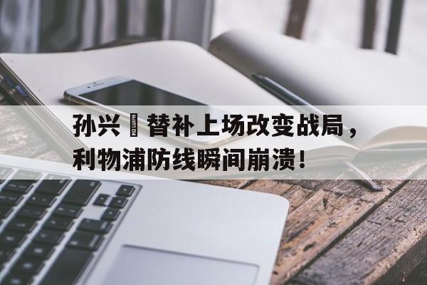 孙兴慜替补上场改变战局,利物浦防线瞬间崩溃! 孙兴慜替补上场改变战局,利物浦防线瞬间崩溃!