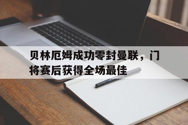 贝林厄姆成功零封曼联，门将赛后获得全场最佳贝林厄姆成功零封曼联,门将赛后获得全场最佳球员