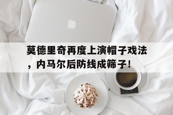 莫德里奇再度上演帽子戏法，内马尔后防线成筛子！